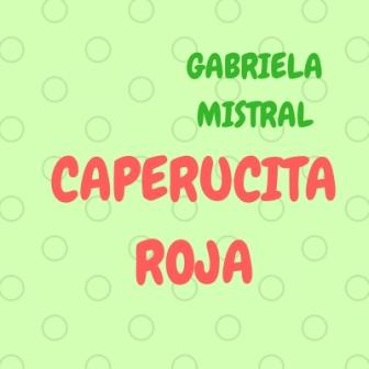 CAPERUCITA ROJA. Gabriela Mistral. Otra de las múltiples versiones de este bello cuento. De la primera latinoamericana en ganar un Premio Nobel.